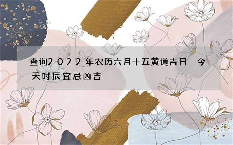 查询2022年农历六月十五黄道吉日 今天时辰宜忌凶吉
